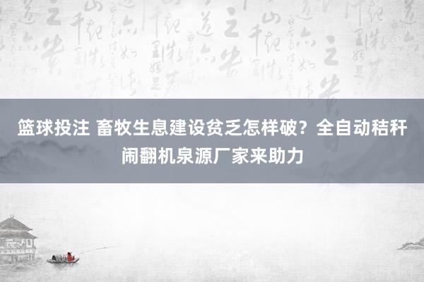 篮球投注 畜牧生息建设贫乏怎样破？全自动秸秆闹翻机泉源厂家来助力
