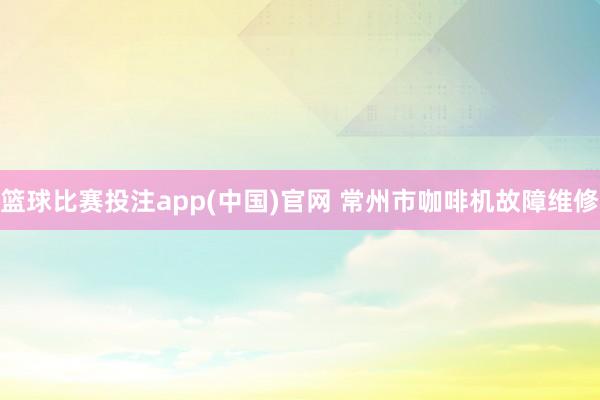 篮球比赛投注app(中国)官网 常州市咖啡机故障维修