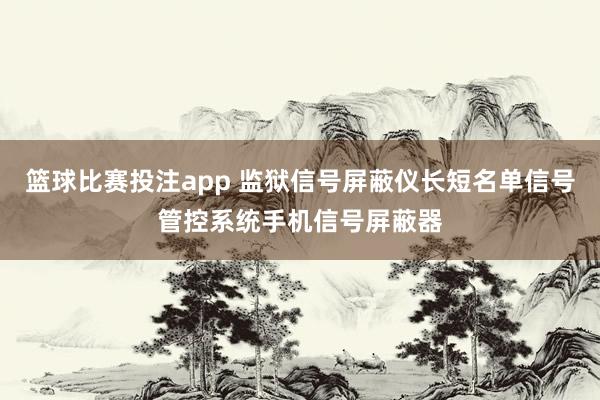 篮球比赛投注app 监狱信号屏蔽仪长短名单信号管控系统手机信号屏蔽器