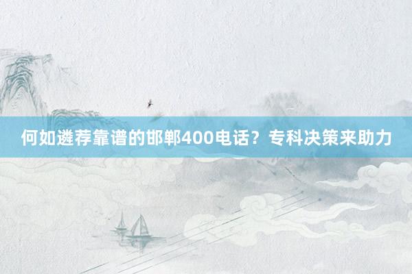 何如遴荐靠谱的邯郸400电话？专科决策来助力
