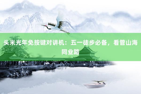 头米光年免按键对讲机：五一徒步必备，看管山海同业路