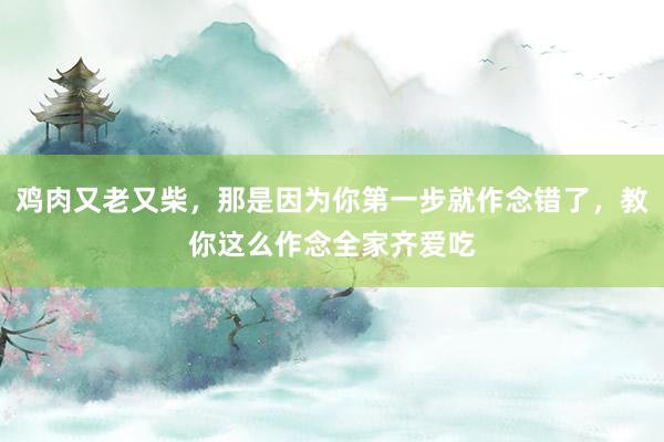 鸡肉又老又柴，那是因为你第一步就作念错了，教你这么作念全家齐爱吃