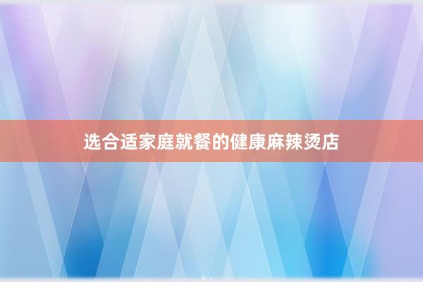 选合适家庭就餐的健康麻辣烫店