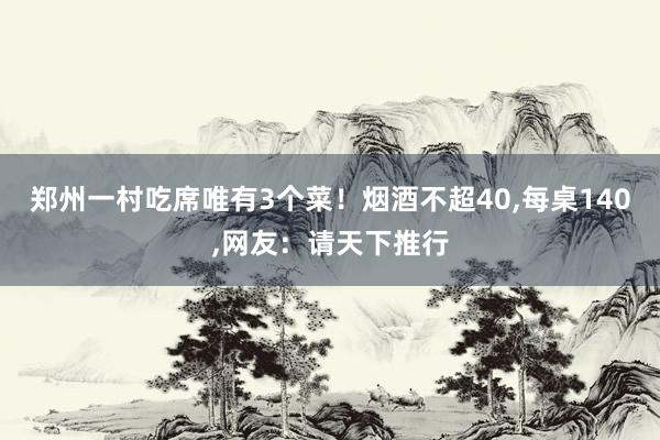 郑州一村吃席唯有3个菜！烟酒不超40，每桌140，网友：请天下推行
