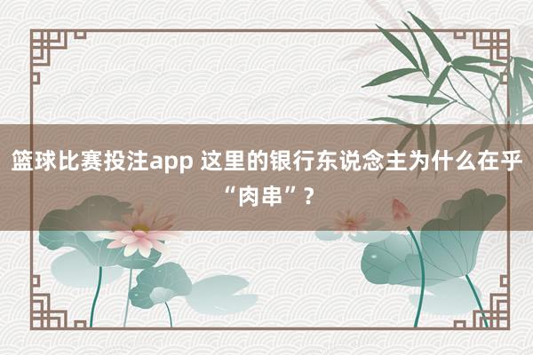 篮球比赛投注app 这里的银行东说念主为什么在乎“肉串”？