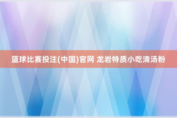 篮球比赛投注(中国)官网 龙岩特质小吃清汤粉