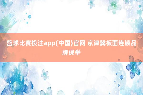 篮球比赛投注app(中国)官网 京津冀板面连锁品牌保举
