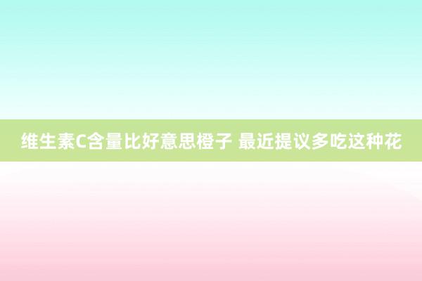 维生素C含量比好意思橙子 最近提议多吃这种花