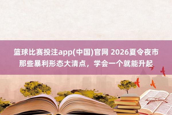 篮球比赛投注app(中国)官网 2026夏令夜市那些暴利形态大清点，学会一个就能升起