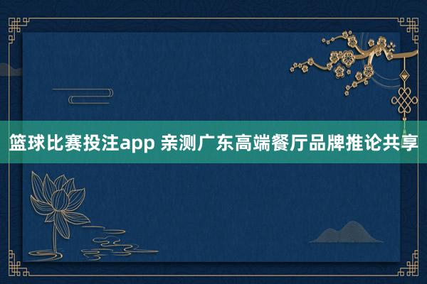 篮球比赛投注app 亲测广东高端餐厅品牌推论共享
