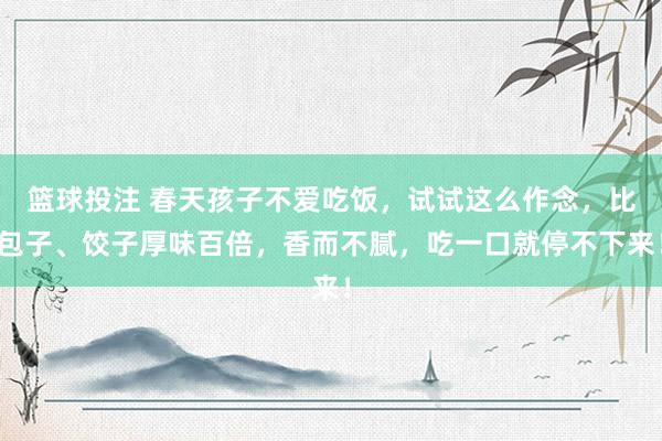 篮球投注 春天孩子不爱吃饭，试试这么作念，比包子、饺子厚味百倍，香而不腻，吃一口就停不下来！