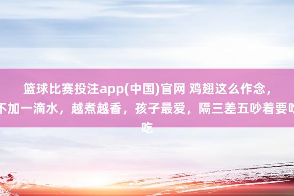 篮球比赛投注app(中国)官网 鸡翅这么作念，不加一滴水，越煮越香，孩子最爱，隔三差五吵着要吃