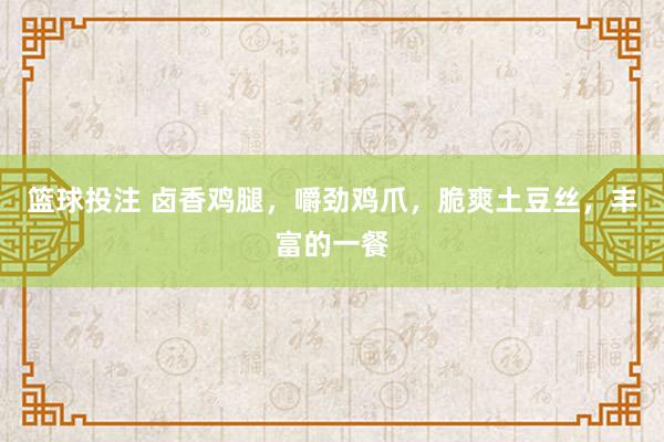 篮球投注 卤香鸡腿，嚼劲鸡爪，脆爽土豆丝，丰富的一餐
