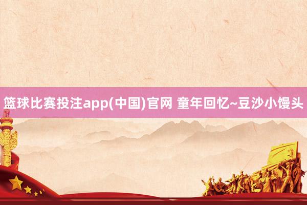 篮球比赛投注app(中国)官网 童年回忆~豆沙小馒头