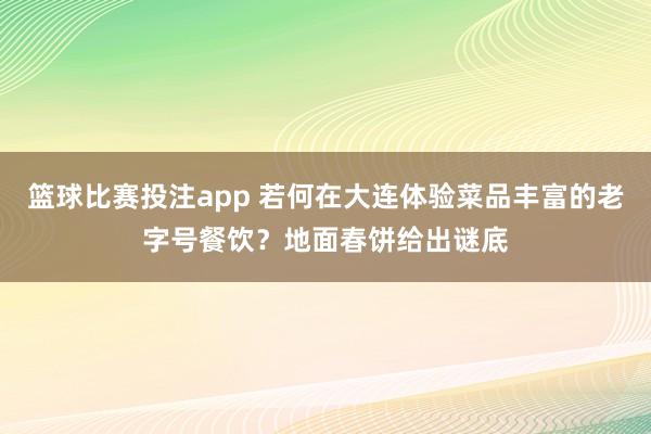 篮球比赛投注app 若何在大连体验菜品丰富的老字号餐饮？地面春饼给出谜底