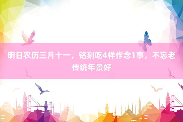 明日农历三月十一，铭刻吃4样作念1事，不忘老传统年景好