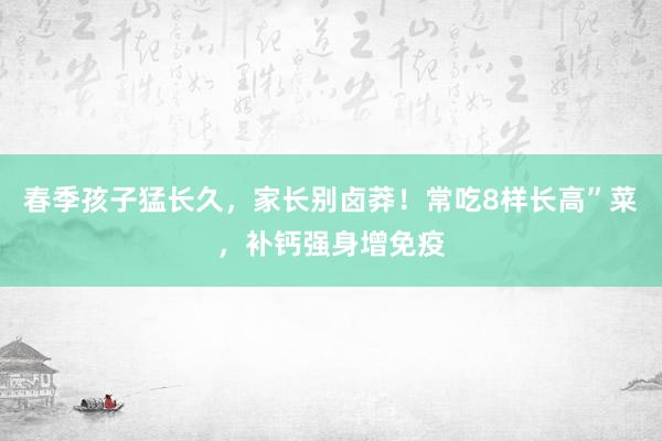 春季孩子猛长久，家长别卤莽！常吃8样长高”菜，补钙强身增免疫
