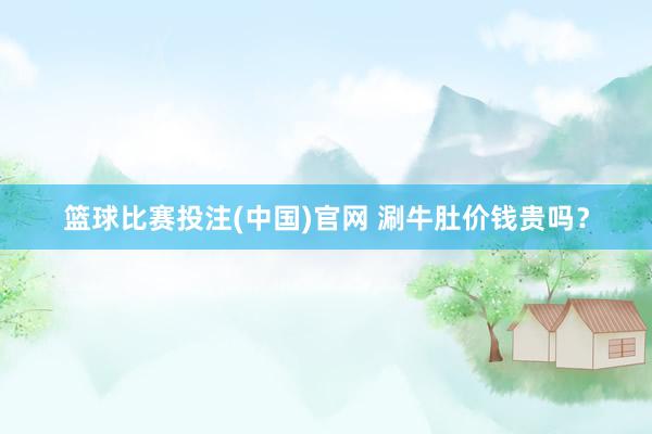 篮球比赛投注(中国)官网 涮牛肚价钱贵吗？