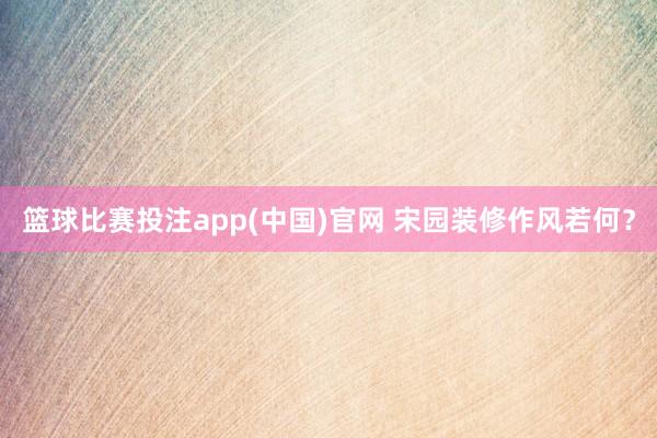 篮球比赛投注app(中国)官网 宋园装修作风若何？