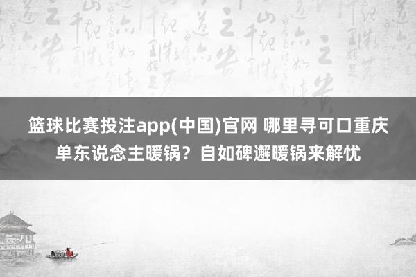 篮球比赛投注app(中国)官网 哪里寻可口重庆单东说念主暖锅？自如碑邂暖锅来解忧