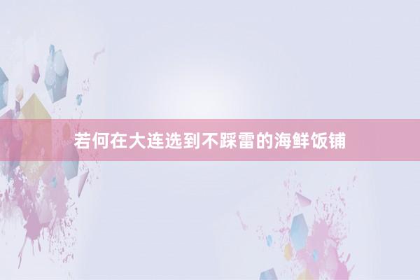 若何在大连选到不踩雷的海鲜饭铺