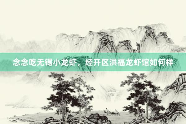 念念吃无锡小龙虾，经开区洪福龙虾馆如何样