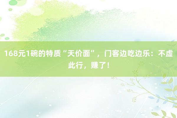 168元1碗的特质“天价面”，门客边吃边乐：不虚此行，赚了！