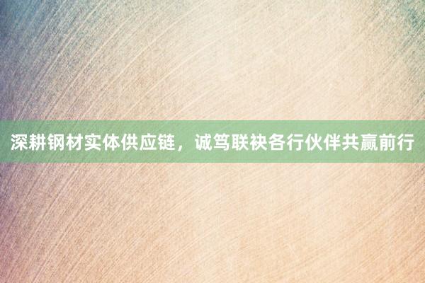 深耕钢材实体供应链，诚笃联袂各行伙伴共赢前行