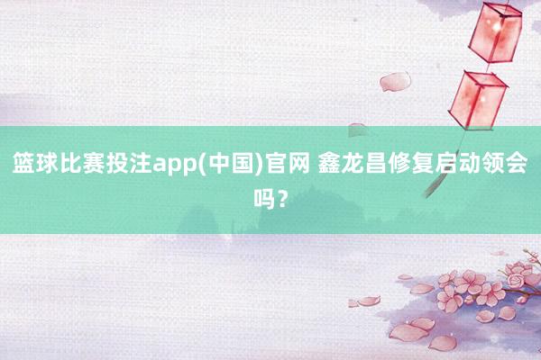 篮球比赛投注app(中国)官网 鑫龙昌修复启动领会吗？