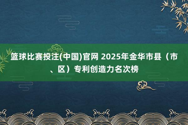 篮球比赛投注(中国)官网 2025年金华市县（市、区）专利创造力名次榜