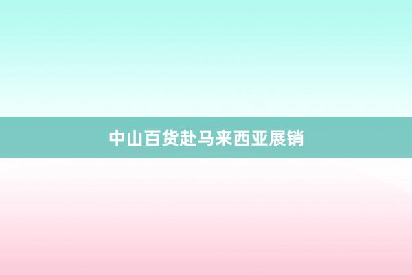 中山百货赴马来西亚展销
