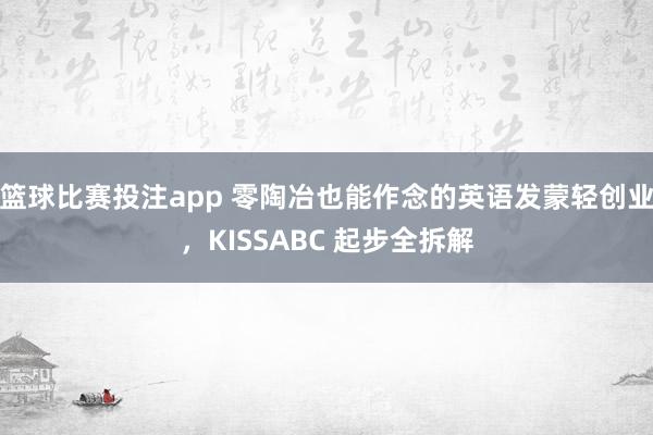 篮球比赛投注app 零陶冶也能作念的英语发蒙轻创业，KISSABC 起步全拆解