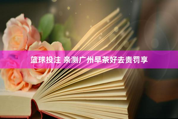 篮球投注 亲测广州早茶好去责罚享