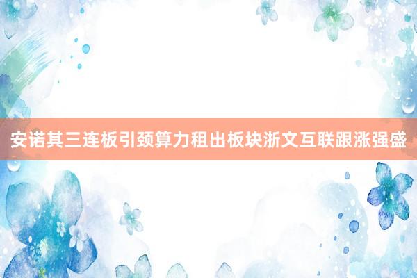 安诺其三连板引颈算力租出板块浙文互联跟涨强盛
