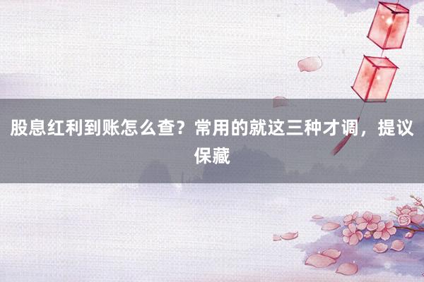 股息红利到账怎么查？常用的就这三种才调，提议保藏