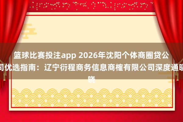 篮球比赛投注app 2026年沈阳个体商圈贷公司优选指南：辽宁衍程商务信息商榷有限公司深度通晓