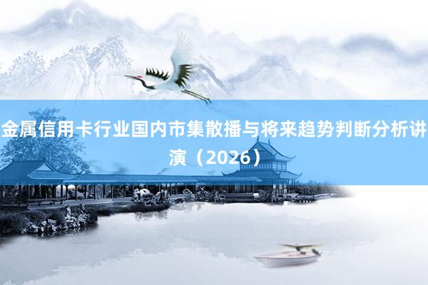 金属信用卡行业国内市集散播与将来趋势判断分析讲演（2026）