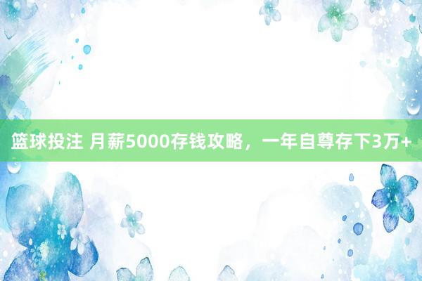 篮球投注 月薪5000存钱攻略，一年自尊存下3万+