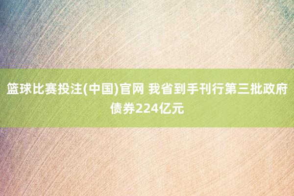 篮球比赛投注(中国)官网 我省到手刊行第三批政府债券224亿元