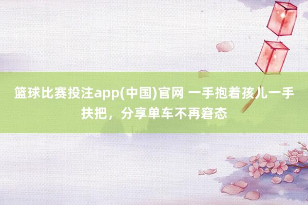 篮球比赛投注app(中国)官网 一手抱着孩儿一手扶把，分享单车不再窘态