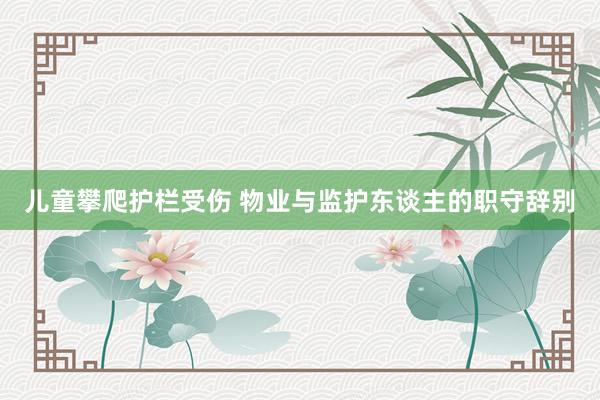 儿童攀爬护栏受伤 物业与监护东谈主的职守辞别