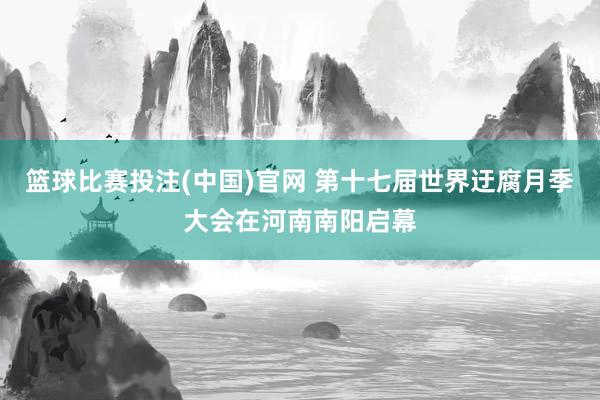 篮球比赛投注(中国)官网 第十七届世界迂腐月季大会在河南南阳启幕