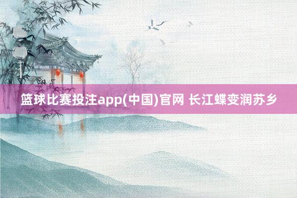 篮球比赛投注app(中国)官网 长江蝶变润苏乡