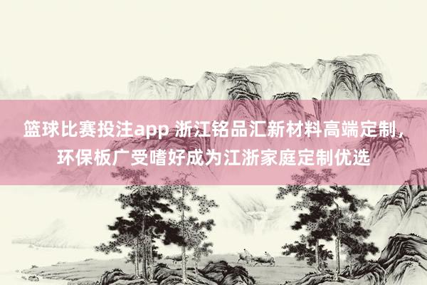 篮球比赛投注app 浙江铭品汇新材料高端定制，环保板广受嗜好成为江浙家庭定制优选
