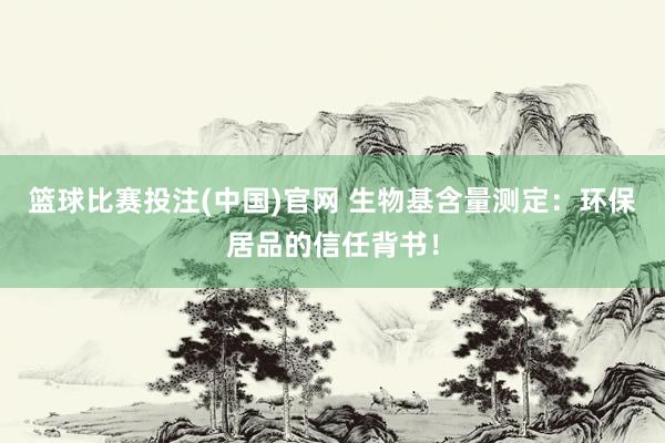 篮球比赛投注(中国)官网 生物基含量测定：环保居品的信任背书！