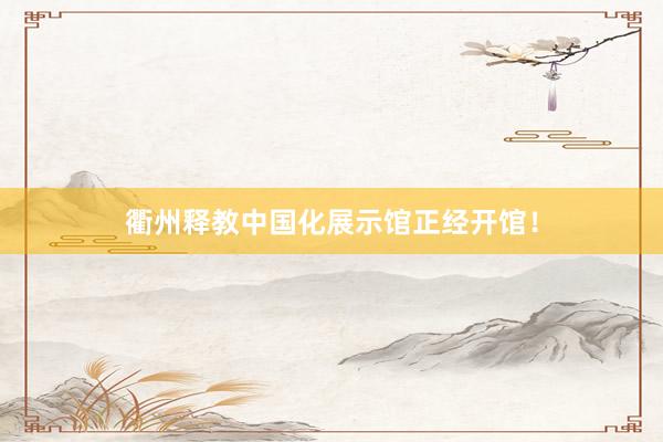 衢州释教中国化展示馆正经开馆！