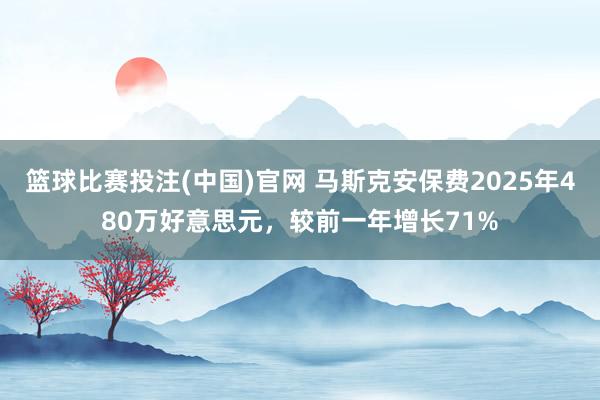 篮球比赛投注(中国)官网 马斯克安保费2025年480万好意思元，较前一年增长71%