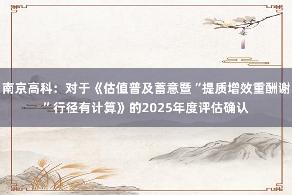南京高科：对于《估值普及蓄意暨“提质增效重酬谢”行径有计算》的2025年度评估确认