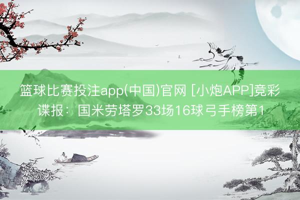 篮球比赛投注app(中国)官网 [小炮APP]竞彩谍报：国米劳塔罗33场16球弓手榜第1