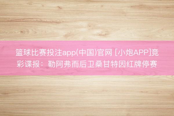 篮球比赛投注app(中国)官网 [小炮APP]竞彩谍报：勒阿弗而后卫桑甘特因红牌停赛